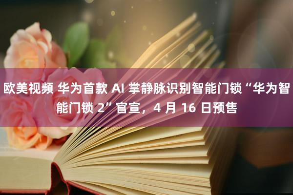 欧美视频 华为首款 AI 掌静脉识别智能门锁“华为智能门锁 2”官宣，4 月 16 日预售