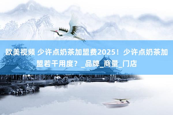 欧美视频 少许点奶茶加盟费2025！少许点奶茶加盟若干用度？_品牌_商量_门店