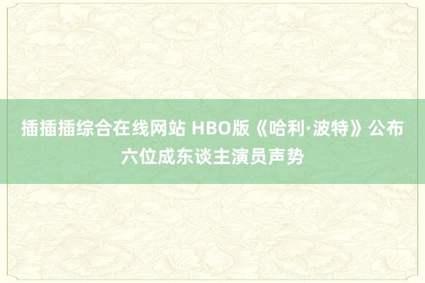 插插插综合在线网站 HBO版《哈利·波特》公布六位成东谈主演员声势