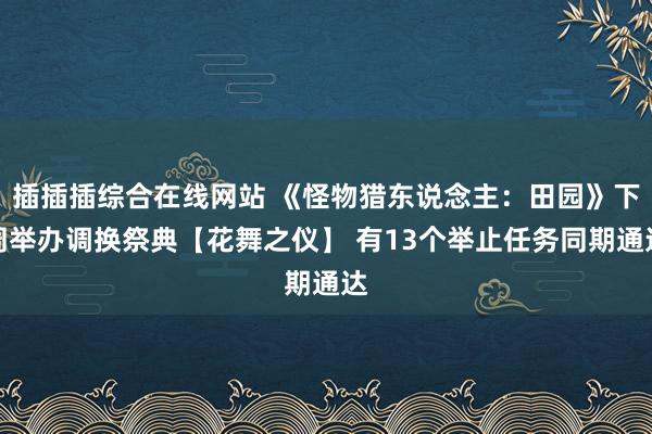 插插插综合在线网站 《怪物猎东说念主：田园》下周举办调换祭典【花舞之仪】 有13个举止任务同期通达