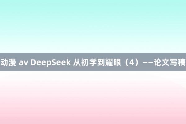 动漫 av DeepSeek 从初学到耀眼（4）——论文写稿
