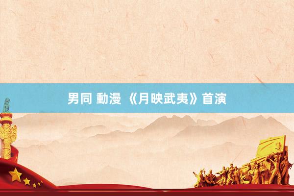 男同 動漫 《月映武夷》首演