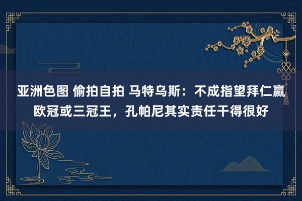 亚洲色图 偷拍自拍 马特乌斯：不成指望拜仁赢欧冠或三冠王，孔帕尼其实责任干得很好