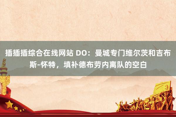 插插插综合在线网站 DO：曼城专门维尔茨和吉布斯-怀特，填补德布劳内离队的空白
