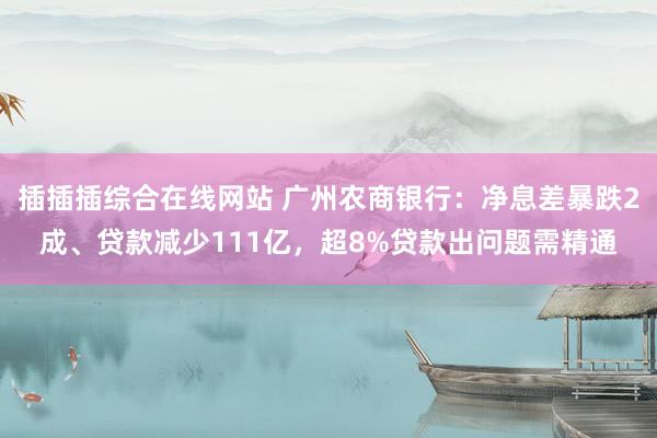 插插插综合在线网站 广州农商银行：净息差暴跌2成、贷款减少111亿，超8%贷款出问题需精通