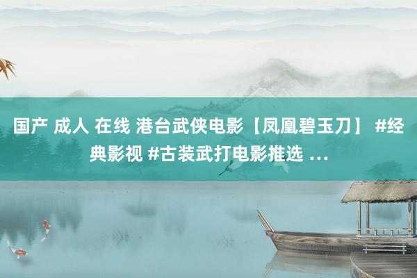 国产 成人 在线 港台武侠电影【凤凰碧玉刀】 #经典影视 #古装武打电影推选 …