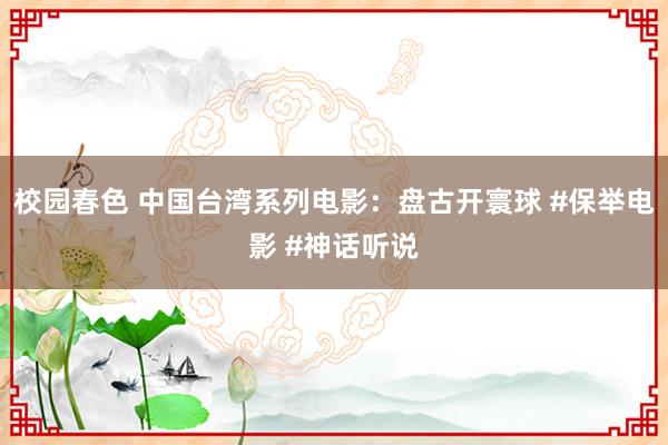 校园春色 中国台湾系列电影：盘古开寰球 #保举电影 #神话听说